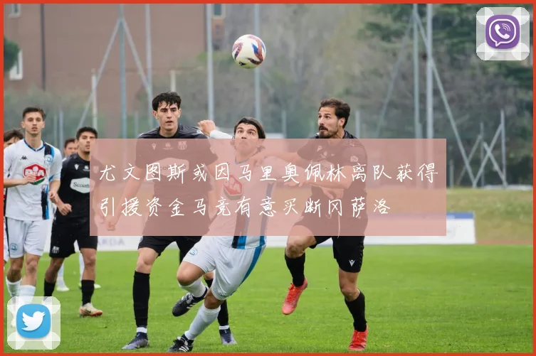 尤文图斯或因马里奥佩林离队获得引援资金马竞有意买断冈萨洛