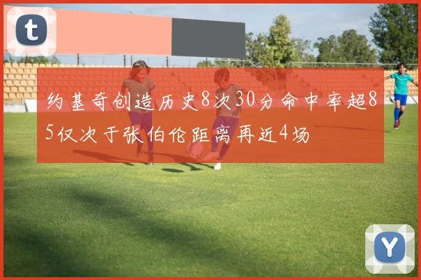 约基奇创造历史8次30分命中率超85仅次于张伯伦距离再近4场