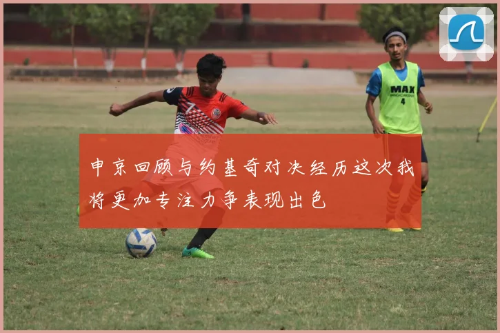 申京回顾与约基奇对决经历这次我将更加专注力争表现出色