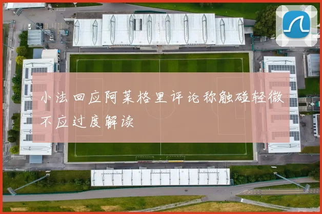 小法回应阿莱格里评论称触碰轻微不应过度解读