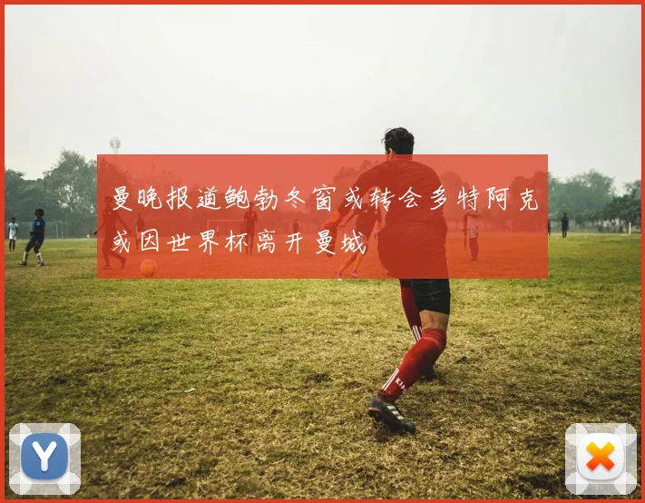 曼晚报道鲍勃冬窗或转会多特阿克或因世界杯离开曼城