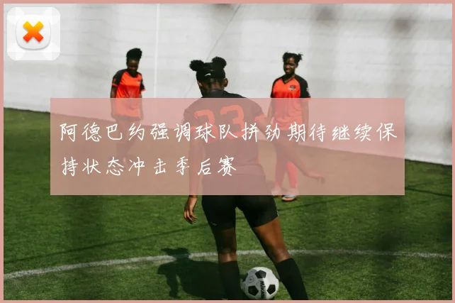 阿德巴约强调球队拼劲期待继续保持状态冲击季后赛