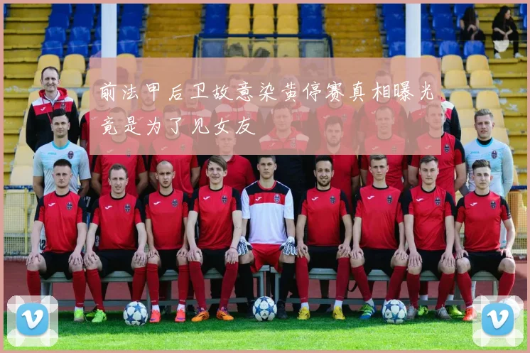 前法甲后卫故意染黄停赛真相曝光竟是为了见女友