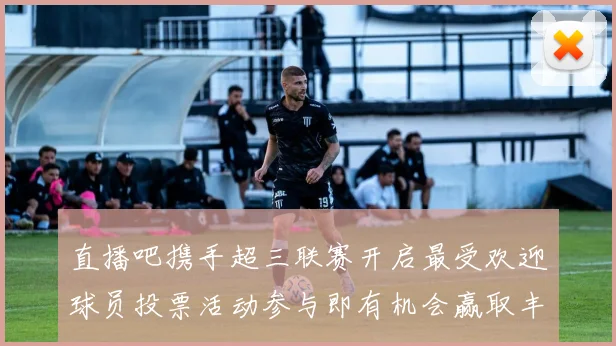 直播吧携手超三联赛开启最受欢迎球员投票活动参与即有机会赢取丰厚奖品