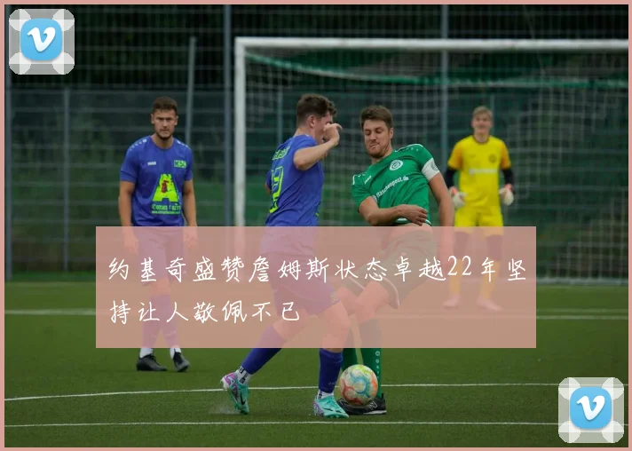 约基奇盛赞詹姆斯状态卓越22年坚持让人敬佩不已