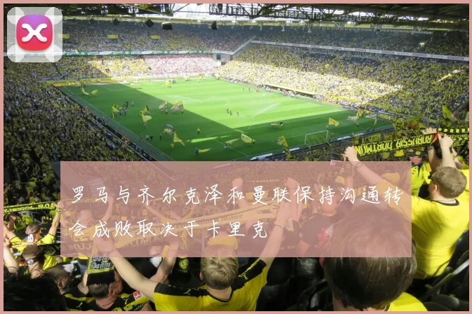 罗马与齐尔克泽和曼联保持沟通转会成败取决于卡里克