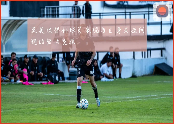 莱奥谈替补球员表现与自身炎症问题的努力克服