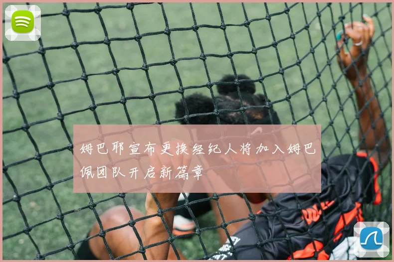 姆巴耶宣布更换经纪人将加入姆巴佩团队开启新篇章