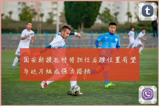 国安新援孔特将担任后腰位置有望与达万组成强力搭档