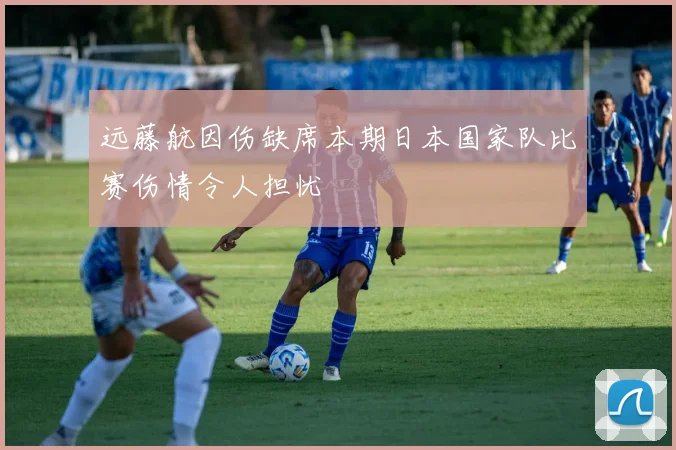 远藤航因伤缺席本期日本国家队比赛伤情令人担忧