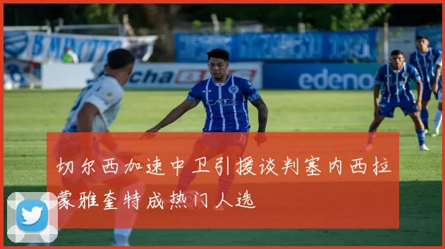 切尔西加速中卫引援谈判塞内西拉蒙雅奎特成热门人选