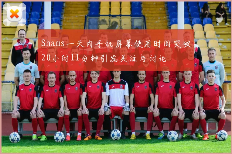 Shams一天内手机屏幕使用时间突破20小时11分钟引发关注与讨论