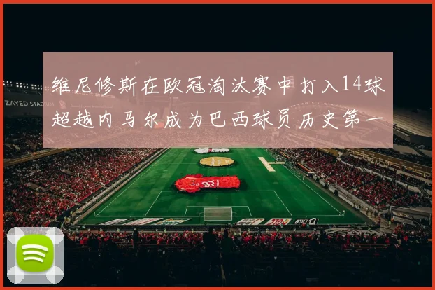 维尼修斯在欧冠淘汰赛中打入14球超越内马尔成为巴西球员历史第一人