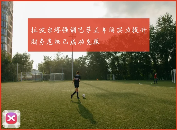 拉波尔塔强调巴萨五年间实力提升财务危机已成功克服
