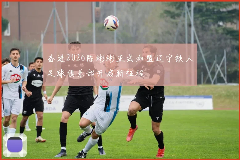 奋进2026陈彬彬正式加盟辽宁铁人足球俱乐部开启新征程