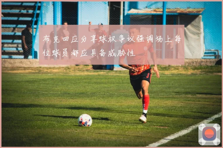 布克回应分享球权争议强调场上每位球员都应具备威胁性
