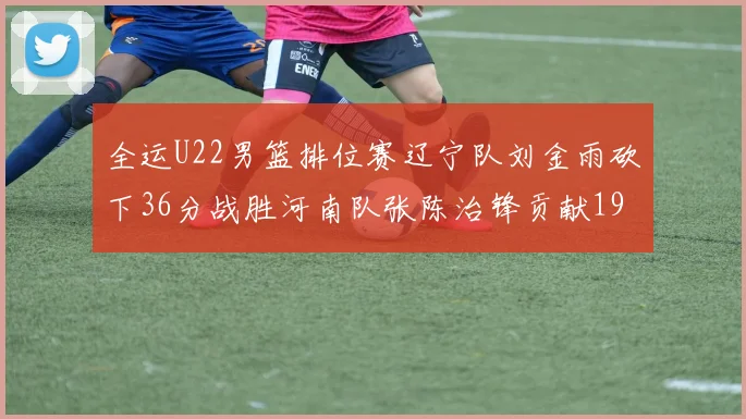全运U22男篮排位赛辽宁队刘金雨砍下36分战胜河南队张陈治锋贡献19分17篮板