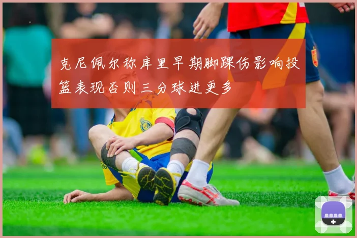 克尼佩尔称库里早期脚踝伤影响投篮表现否则三分球进更多