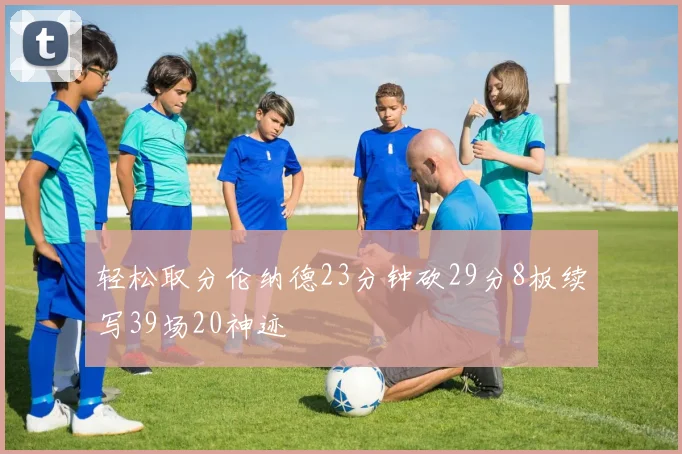 轻松取分伦纳德23分钟砍29分8板续写39场20神迹