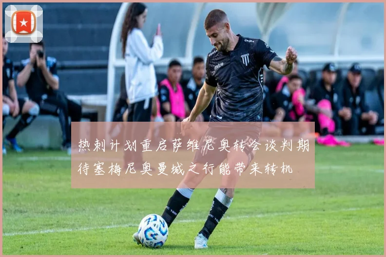 热刺计划重启萨维尼奥转会谈判期待塞梅尼奥曼城之行能带来转机