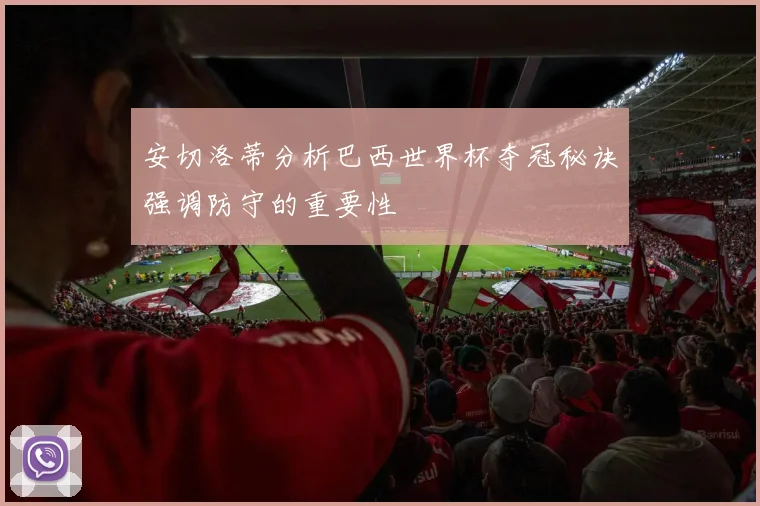 安切洛蒂分析巴西世界杯夺冠秘诀强调防守的重要性