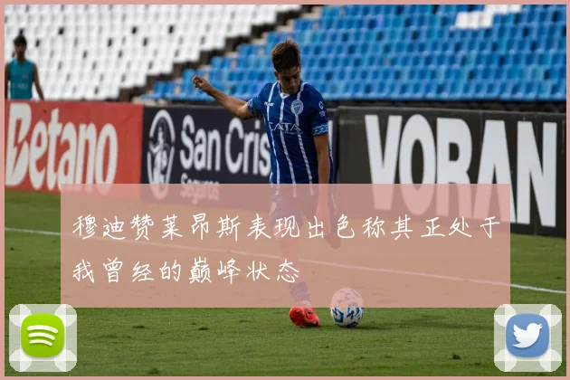 穆迪赞莱昂斯表现出色称其正处于我曾经的巅峰状态