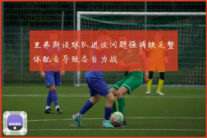 里弗斯谈球队进攻问题强调缺乏整体配合导致各自为战
