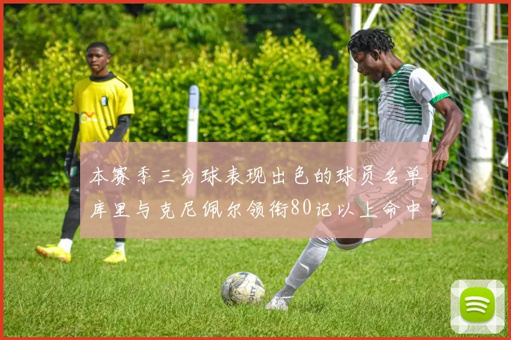 本赛季三分球表现出色的球员名单库里与克尼佩尔领衔80记以上命中率超40