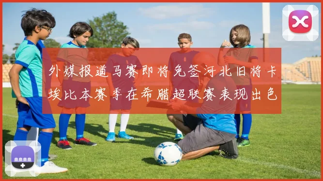 外媒报道马赛即将免签河北旧将卡埃比本赛季在希腊超联赛表现出色