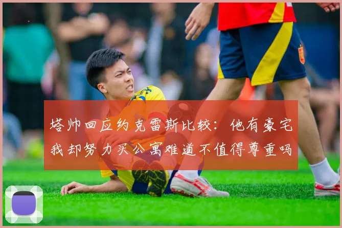 塔帅回应约克雷斯比较：他有豪宅我却努力买公寓难道不值得尊重吗