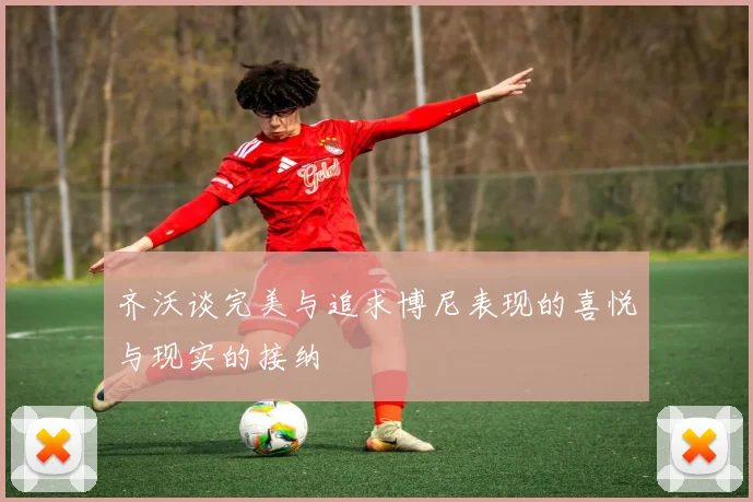 齐沃谈完美与追求博尼表现的喜悦与现实的接纳