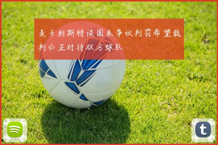 麦卡利斯特谈国米争议判罚希望裁判公正对待双方球队