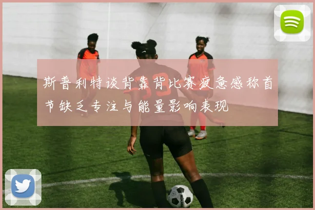 斯普利特谈背靠背比赛疲惫感称首节缺乏专注与能量影响表现