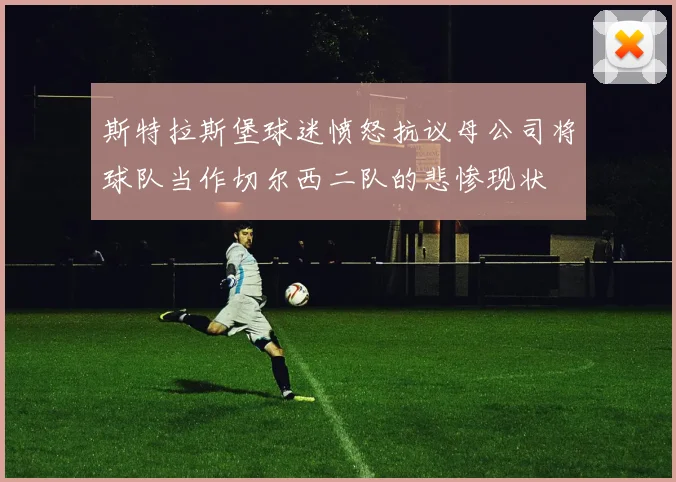 斯特拉斯堡球迷愤怒抗议母公司将球队当作切尔西二队的悲惨现状