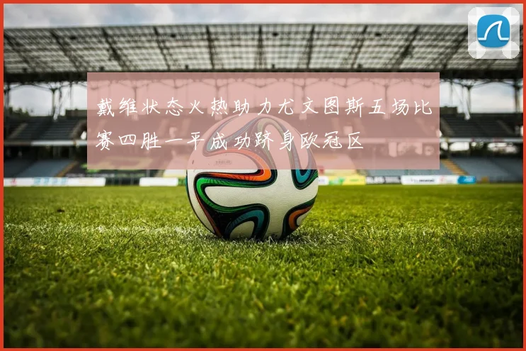 戴维状态火热助力尤文图斯五场比赛四胜一平成功跻身欧冠区