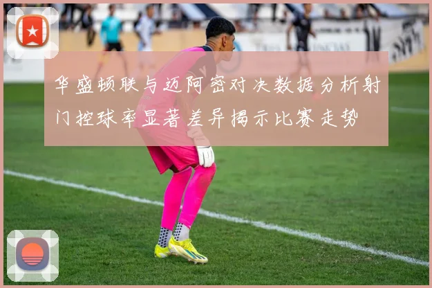 华盛顿联与迈阿密对决数据分析射门控球率显著差异揭示比赛走势