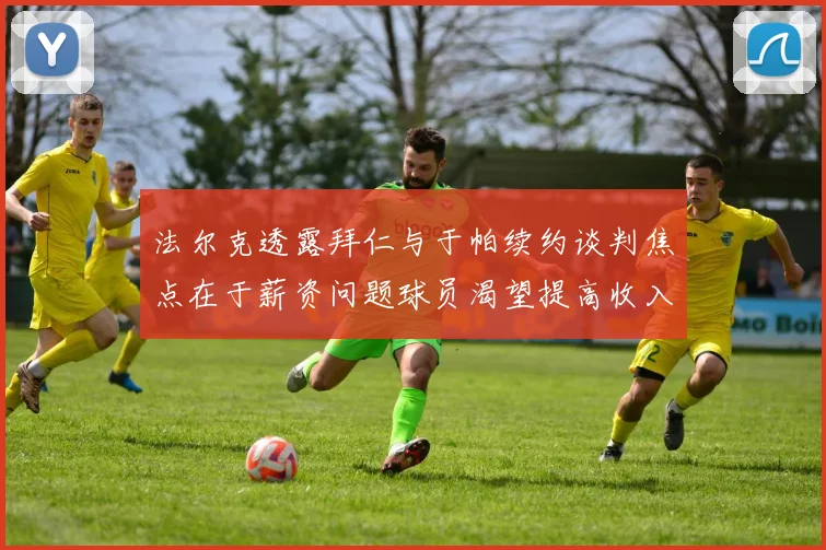 法尔克透露拜仁与于帕续约谈判焦点在于薪资问题球员渴望提高收入