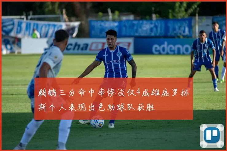 鹈鹕三分命中率惨淡仅4成雄鹿罗林斯个人表现出色助球队获胜