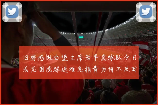 旧将感慨白堡主席若早卖球队今日或无困境球迷难免指责为何不及时出售