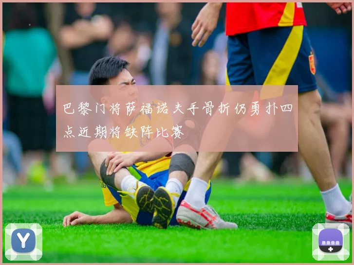 巴黎门将萨福诺夫手骨折仍勇扑四点近期将缺阵比赛