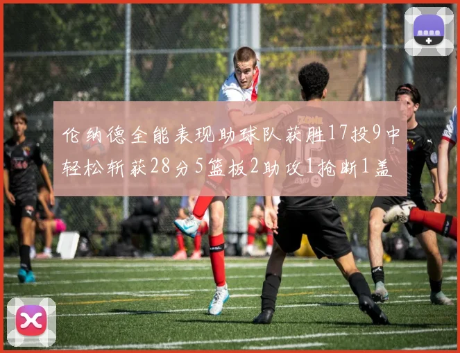 伦纳德全能表现助球队获胜17投9中轻松斩获28分5篮板2助攻1抢断1盖帽